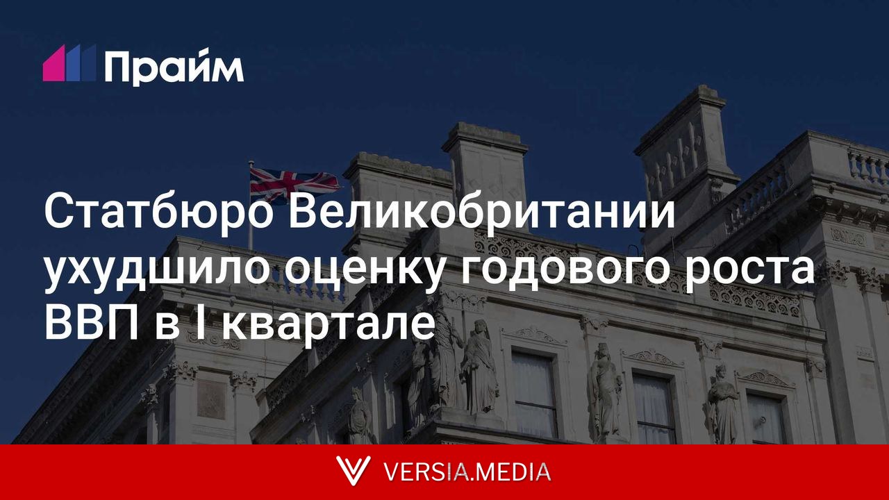 Статбюро Великобритании ухудшило оценку годового роста ВВП в I квартале