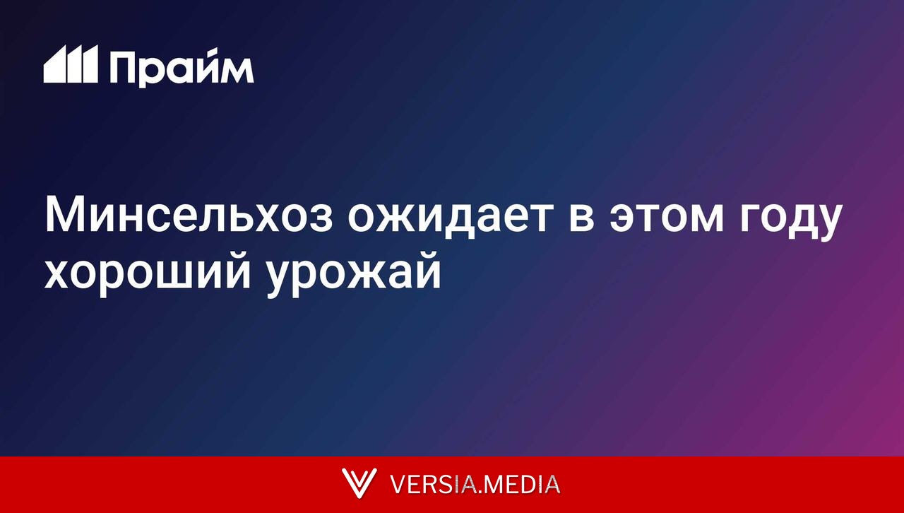 Минсельхоз ожидает в этом году хороший урожай, особенно на юге