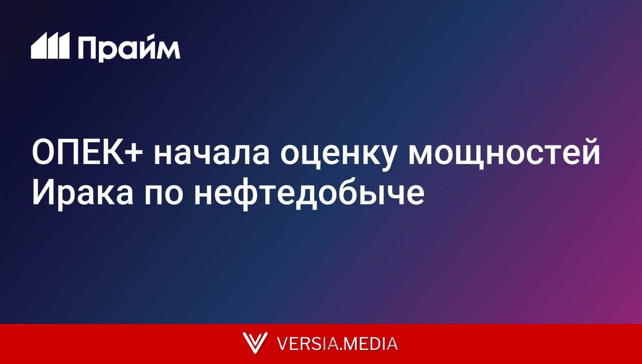 ОПЕК+ начала оценку мощностей Ирака по нефтедобыче