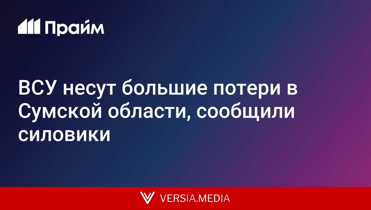 ВСУ несут большие потери в Сумской области, сообщили силовики