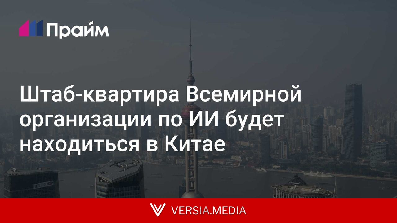 Штаб-квартира Всемирной организации по ИИ будет находиться в Китае