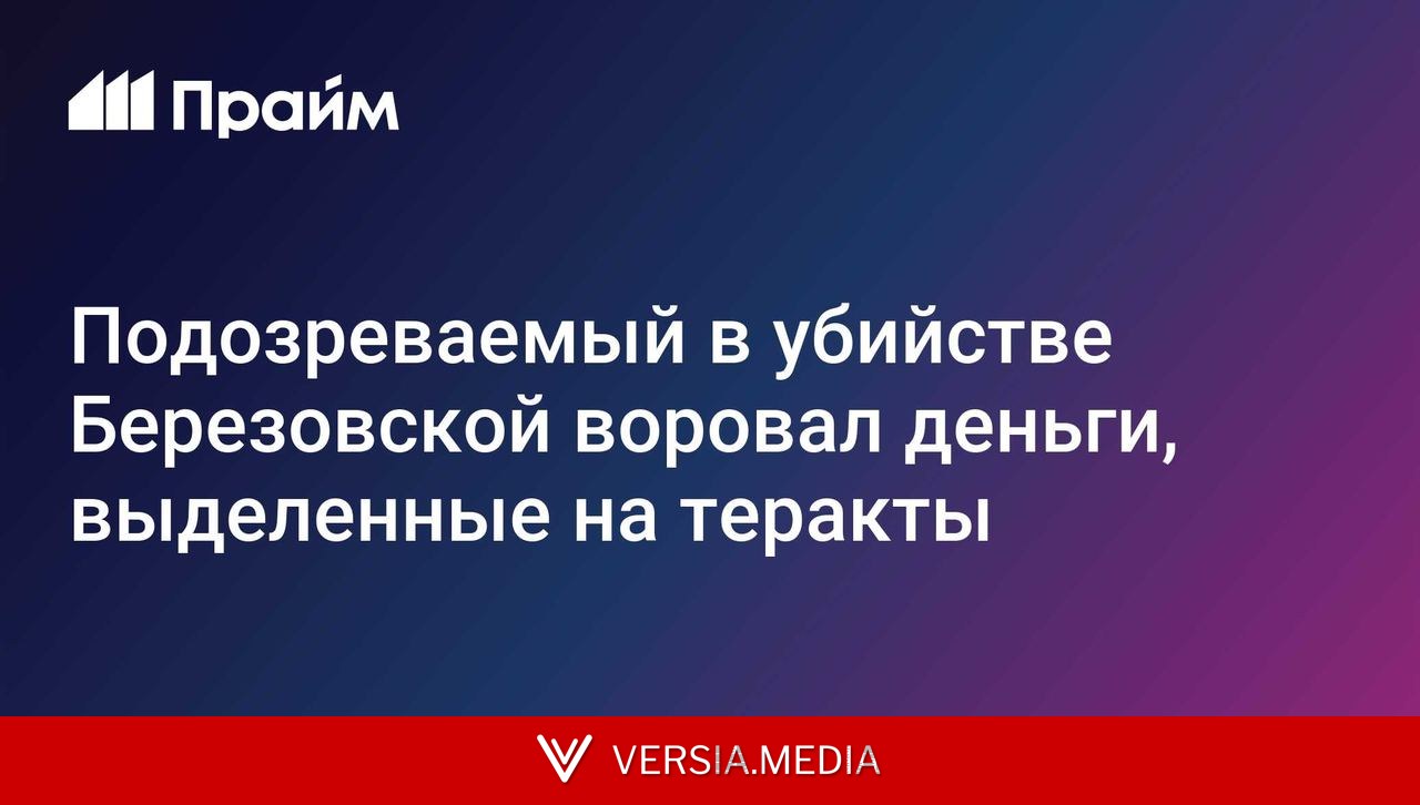 Подозреваемый в убийстве Березовской воровал деньги, выделенные на теракты