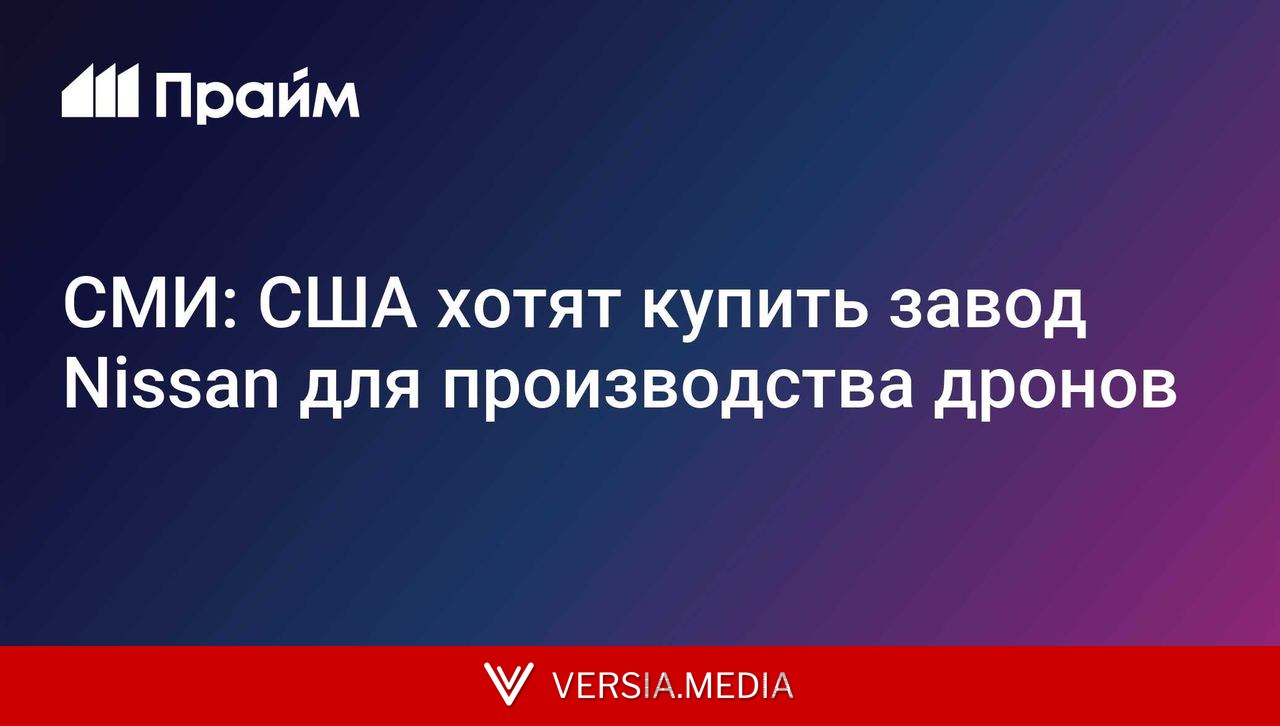 СМИ: США хотят купить завод Nissan для производства дронов