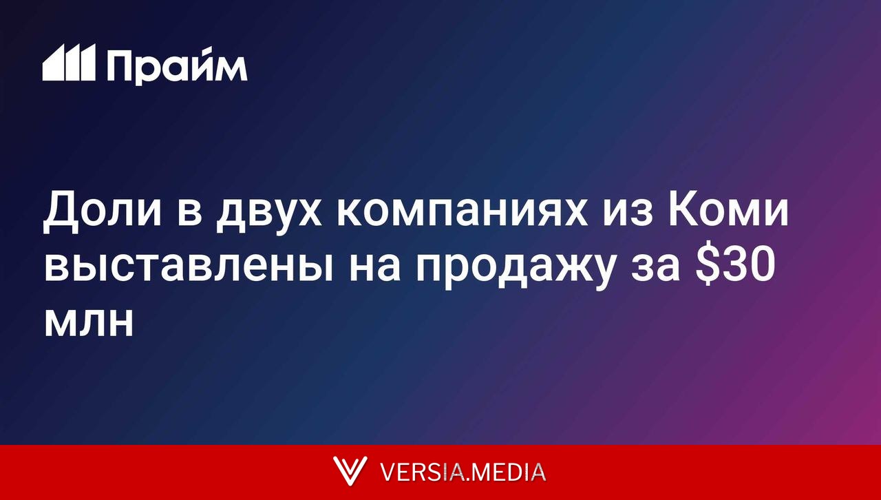 Доли в двух компаниях из Коми выставлены на продажу за $30 млн