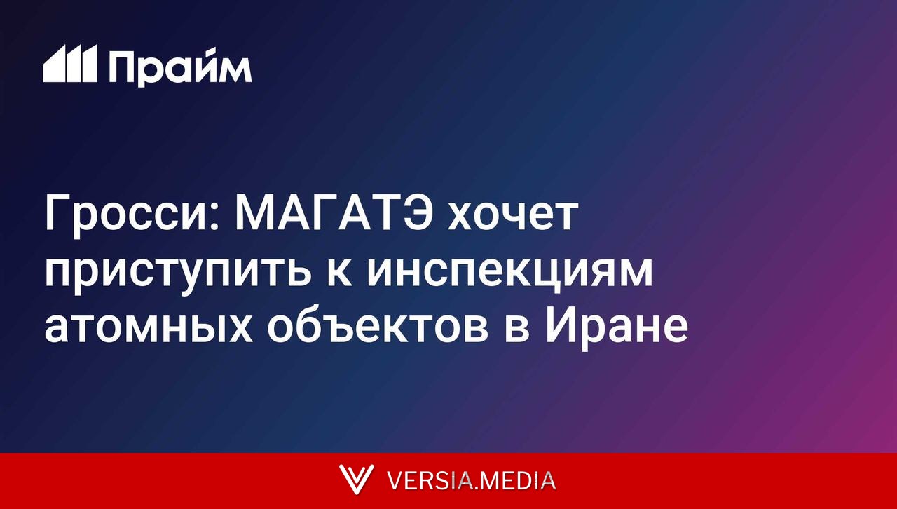 Гросси: МАГАТЭ хочет приступить к инспекциям атомных объектов в Иране