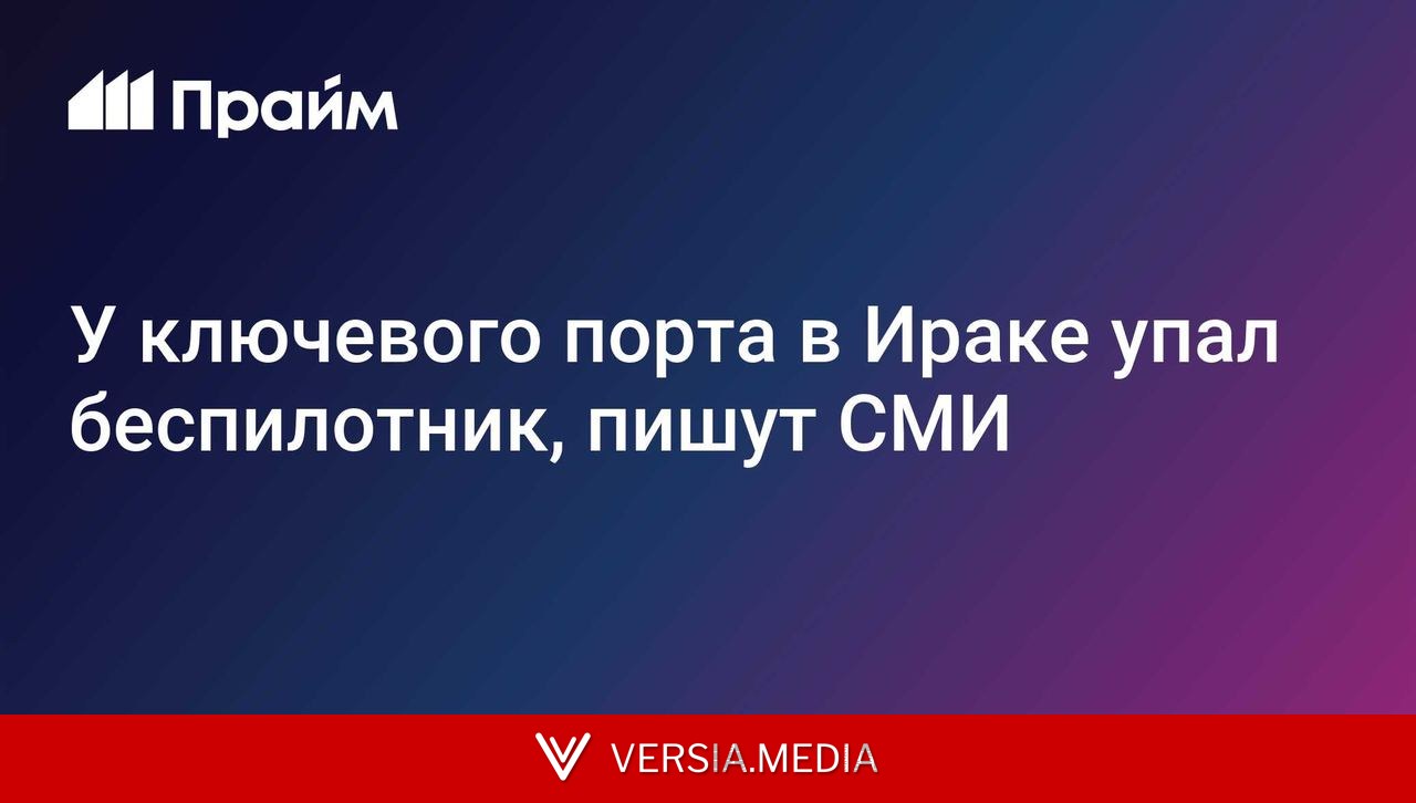У ключевого порта в Ираке упал беспилотник, пишут СМИ