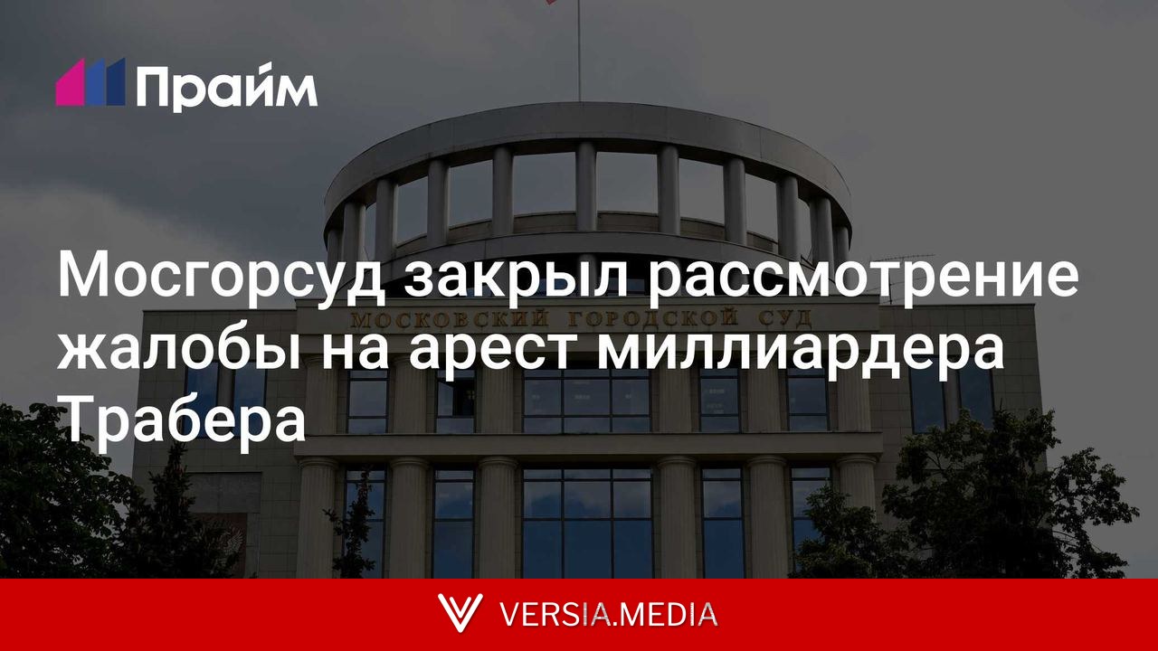 Мосгорсуд закрыл рассмотрение жалобы на арест миллиардера Трабера