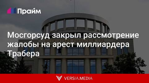 Мосгорсуд закрыл рассмотрение жалобы на арест миллиардера Трабера