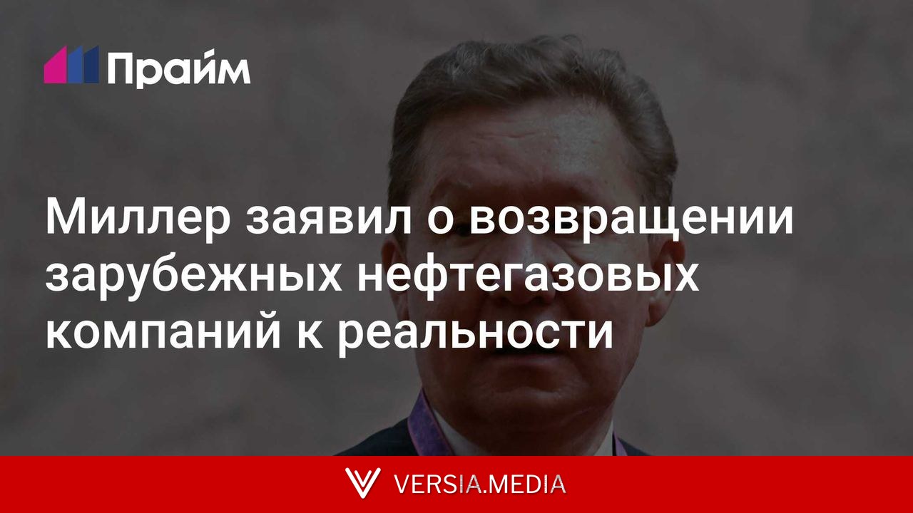 Миллер заявил о возвращении зарубежных нефтегазовых компаний к реальности
