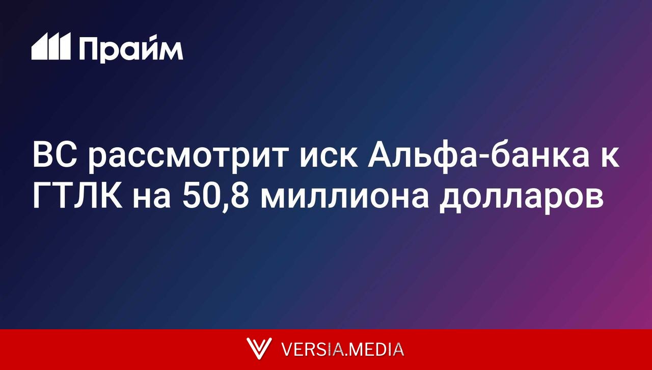 ВС рассмотрит иск Альфа-банка к ГТЛК на $50,8 миллиона